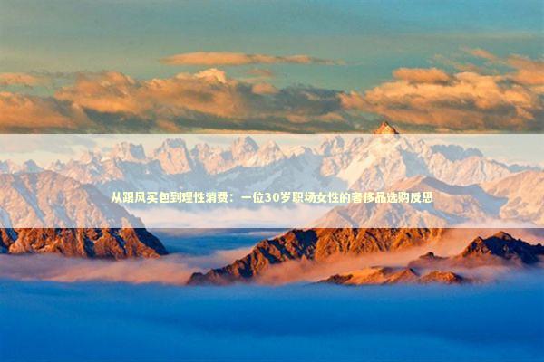 从跟风买包到理性消费：一位30岁职场女性的奢侈品选购反思
